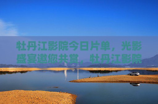 牡丹江影院今日片单，光影盛宴邀您共赏，牡丹江影院今日片单，光影盛宴邀您共赏