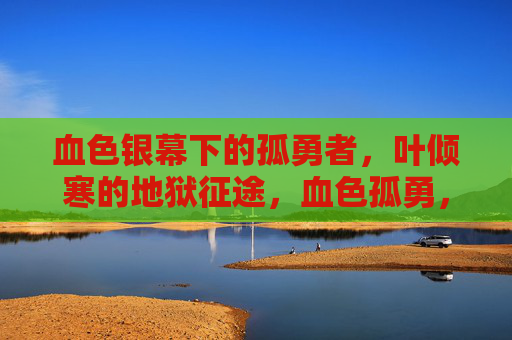 血色银幕下的孤勇者，叶倾寒的地狱征途，血色孤勇，叶倾寒的地狱征途