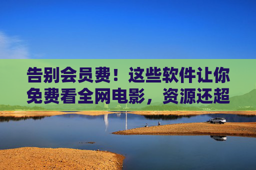 告别会员费！这些软件让你免费看全网电影，资源还超全！告别会员费！全网电影免费看，资源超全！
