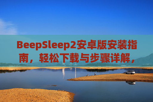 BeepSleep2安卓版安装指南,轻松下载与步骤详解,BeepSleep2安卓版安装指南,轻松下载步骤详解 BeepSleep2安卓版安装指南,轻松下载与步骤详解,BeepSleep2安卓版安装指南,轻松下载步骤详解