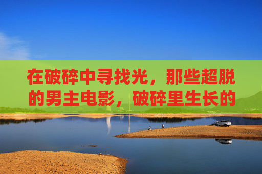 在破碎中寻找光，那些超脱的男主电影，破碎里生长的光，超脱男主映画