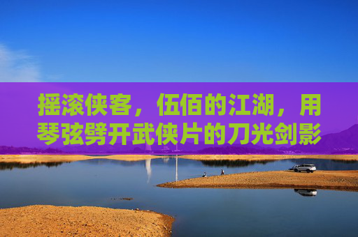 摇滚侠客,伍佰的江湖,用琴弦劈开武侠片的刀光剑影,摇滚侠客伍佰,琴弦劈开江湖刀光 摇滚侠客,伍佰的江湖,用琴弦劈开武侠片的刀光剑影,摇滚侠客伍佰,琴弦劈开江湖刀光