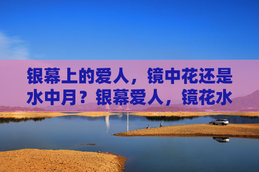 银幕上的爱人,镜中花还是水中月?银幕爱人,镜花水月 银幕上的爱人,镜中花还是水中月?银幕爱人,镜花水月