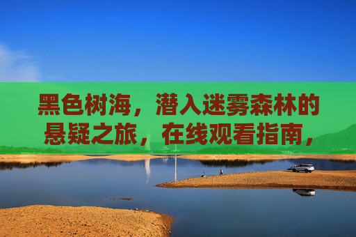 黑色树海,潜入迷雾森林的悬疑之旅,在线观看指南,黑色树海,迷雾森林悬疑之旅在线观看指南 黑色树海,潜入迷雾森林的悬疑之旅,在线观看指南,黑色树海,迷雾森林悬疑之旅在线观看指南