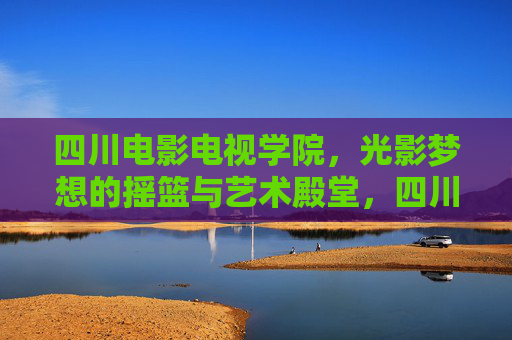 四川电影电视学院,光影梦想的摇篮与艺术殿堂,四川电影电视学院,光影梦想的摇篮与艺术殿堂 四川电影电视学院,光影梦想的摇篮与艺术殿堂,四川电影电视学院,光影梦想的摇篮与艺术殿堂