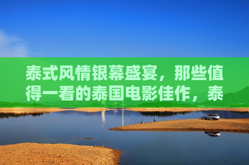 泰式风情银幕盛宴,那些值得一看的泰国电影佳作,泰式风情银幕盛宴,泰国电影佳作 泰式风情银幕盛宴,那些值得一看的泰国电影佳作,泰式风情银幕盛宴,泰国电影佳作