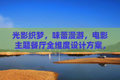 光影织梦，味蕾漫游，电影主题餐厅全维度设计方案，光影织梦，味蕾漫游，电影主题餐厅全维度设计方案