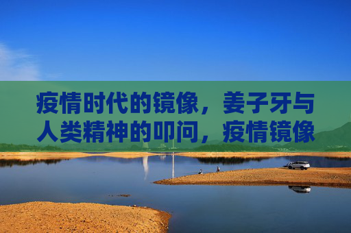 疫情时代的镜像,姜子牙与人类精神的叩问,疫情镜像,姜子牙与人类精神的叩问 疫情时代的镜像,姜子牙与人类精神的叩问,疫情镜像,姜子牙与人类精神的叩问