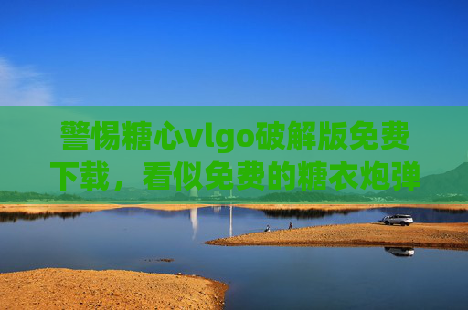 警惕糖心vlgo破解版免费下载,看似免费的糖衣炮弹,背后暗藏多重风险!警惕糖心vlgo破解版免费下载,糖衣炮弹暗藏多重风险! 警惕糖心vlgo破解版免费下载,看似免费的糖衣炮弹,背后暗藏多重风险!警惕糖心vlgo破解版免费下载,糖衣炮弹暗藏多重风险!