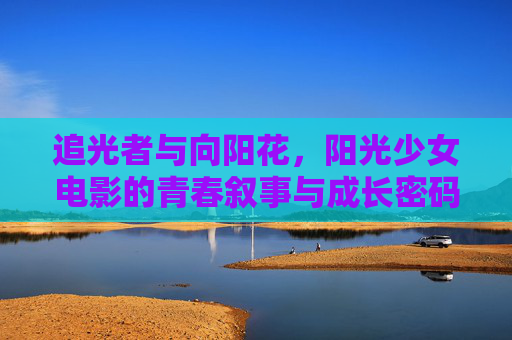 追光者与向阳花,阳光少女电影的青春叙事与成长密码,追光向阳,阳光少女电影的成长密码 追光者与向阳花,阳光少女电影的青春叙事与成长密码,追光向阳,阳光少女电影的成长密码
