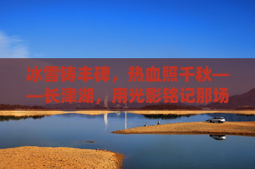 冰雪铸丰碑,热血照千秋——长津湖,用光影铭记那场气魄惊天地的战役,冰雪铸丰碑,热血照千秋——长津湖 冰雪铸丰碑,热血照千秋——长津湖,用光影铭记那场气魄惊天地的战役,冰雪铸丰碑,热血照千秋——长津湖