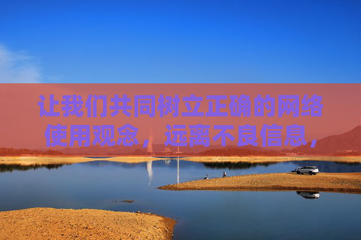 让我们共同树立正确的网络使用观念,远离不良信息,守护自己和家人的身心健康,共同维护健康、文明、有序的网络环境,树立正确网络观,守护文明清朗网络空间 让我们共同树立正确的网络使用观念,远离不良信息,守护自己和家人的身心健康,共同维护健康、文明、有序的网络环境,树立正确网络观,守护文明清朗网络空间