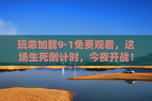 玩命加载9·1免费观看,这场生死倒计时,今夜开战!玩命加载9·1生死倒计时,今夜开战! 玩命加载9·1免费观看,这场生死倒计时,今夜开战!玩命加载9·1生死倒计时,今夜开战!