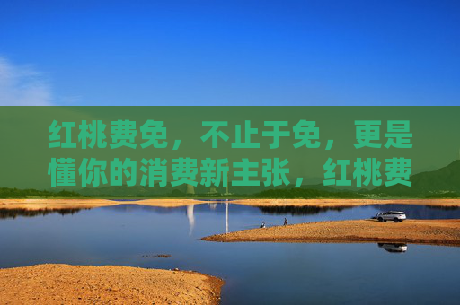 红桃费免,不止于免,更是懂你的消费新主张,红桃费免,懂你的消费新主张 红桃费免,不止于免,更是懂你的消费新主张,红桃费免,懂你的消费新主张