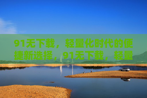91无下载,轻量化时代的便捷新选择,91无下载,轻量化时代的便捷之选 91无下载,轻量化时代的便捷新选择,91无下载,轻量化时代的便捷之选