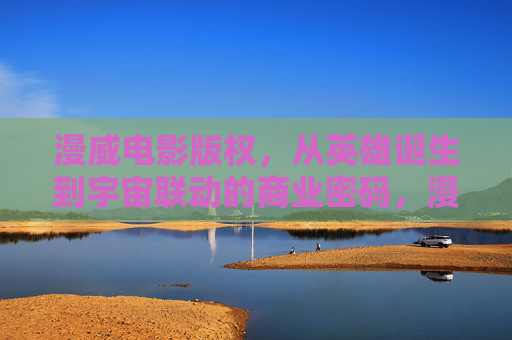 漫威电影版权,从英雄诞生到宇宙联动的商业密码,漫威电影版权,英雄诞生到宇宙联动的商业密码 漫威电影版权,从英雄诞生到宇宙联动的商业密码,漫威电影版权,英雄诞生到宇宙联动的商业密码