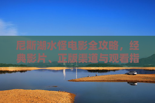 尼斯湖水怪电影全攻略，经典影片、正版渠道与观看指南，尼斯湖水怪电影全攻略，经典影片、正版渠道与观看指南