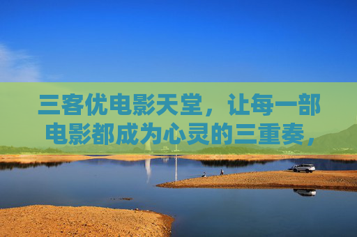 三客优电影天堂,让每一部电影都成为心灵的三重奏,三客优电影天堂,心灵的三重奏 三客优电影天堂,让每一部电影都成为心灵的三重奏,三客优电影天堂,心灵的三重奏
