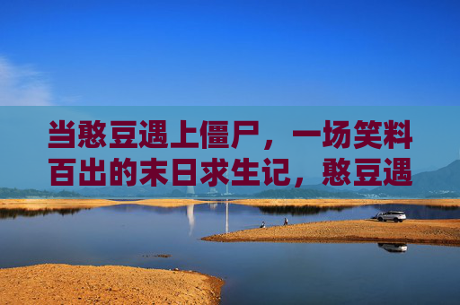 当憨豆遇上僵尸,一场笑料百出的末日求生记,憨豆遇上僵尸,末日爆笑求生记 当憨豆遇上僵尸,一场笑料百出的末日求生记,憨豆遇上僵尸,末日爆笑求生记