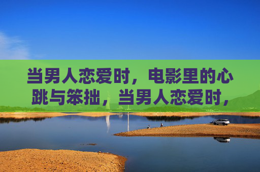 当男人恋爱时,电影里的心跳与笨拙,当男人恋爱时,电影里的心跳与笨拙 当男人恋爱时,电影里的心跳与笨拙,当男人恋爱时,电影里的心跳与笨拙