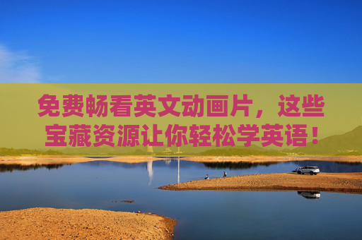 免费畅看英文动画片,这些宝藏资源让你轻松学英语!免费英文动画片,轻松学英语的宝藏资源! 免费畅看英文动画片,这些宝藏资源让你轻松学英语!免费英文动画片,轻松学英语的宝藏资源!