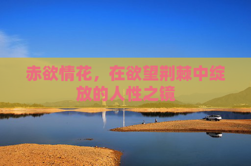 赤欲情花,在欲望荆棘中绽放的人性之镜 赤欲情花,在欲望荆棘中绽放的人性之镜