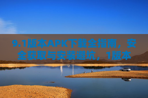 9.1版本APK下载全指南,安全获取与安装避坑,1版本APK下载全指南,安全获取与安装避坑 9.1版本APK下载全指南,安全获取与安装避坑,1版本APK下载全指南,安全获取与安装避坑