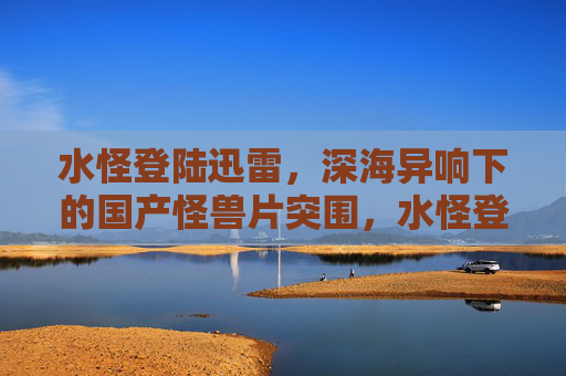 水怪登陆迅雷,深海异响下的国产怪兽片突围,水怪登陆迅雷,深海异响下的国产怪兽片突围 水怪登陆迅雷,深海异响下的国产怪兽片突围,水怪登陆迅雷,深海异响下的国产怪兽片突围