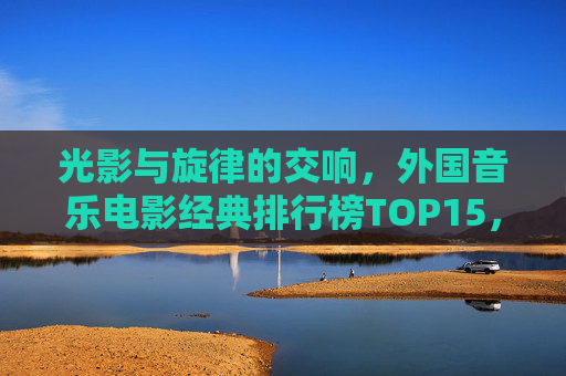 光影与旋律的交响,外国音乐电影经典排行榜TOP15,光影与旋律的交响,外国音乐电影经典TOP15 光影与旋律的交响,外国音乐电影经典排行榜TOP15,光影与旋律的交响,外国音乐电影经典TOP15