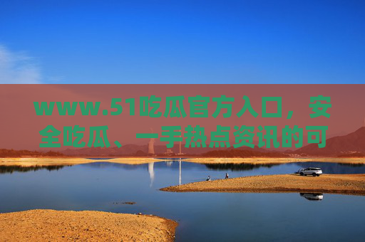 www.51吃瓜官方入口，安全吃瓜、一手热点资讯的可靠平台，51吃瓜官方入口，安全吃瓜、一手热点资讯的可靠平台