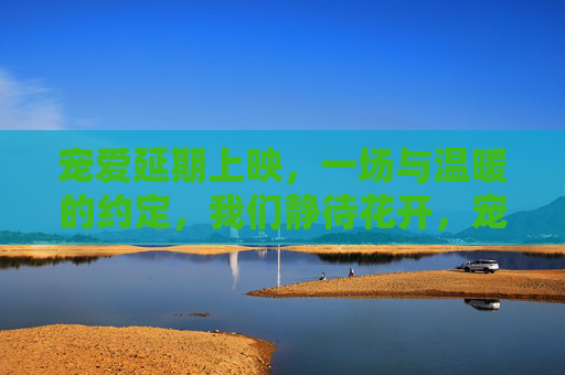 宠爱延期上映,一场与温暖的约定,我们静待花开,宠爱延期上映,温暖的约定,静待花开 宠爱延期上映,一场与温暖的约定,我们静待花开,宠爱延期上映,温暖的约定,静待花开