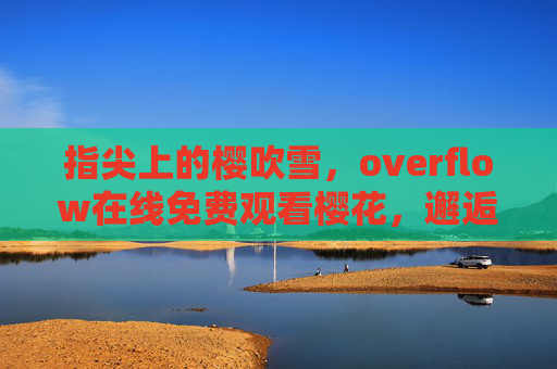 指尖上的樱吹雪,overflow在线免费观看樱花,邂逅一场云端花事,指尖上的樱吹雪,云端免费花事 指尖上的樱吹雪,overflow在线免费观看樱花,邂逅一场云端花事,指尖上的樱吹雪,云端免费花事
