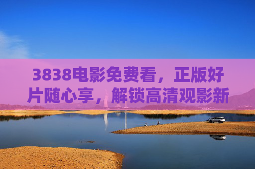 3838电影免费看,正版好片随心享,解锁高清观影新体验,3838电影免费看,正版好片随心享,高清观影新体验 3838电影免费看,正版好片随心享,解锁高清观影新体验,3838电影免费看,正版好片随心享,高清观影新体验