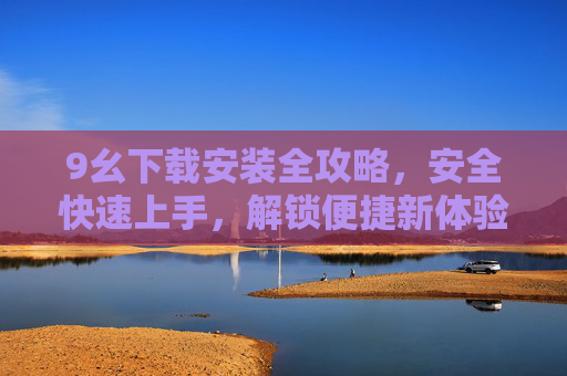 9幺下载安装全攻略,安全快速上手,解锁便捷新体验,9幺下载安装全攻略,安全快速上手,解锁便捷新体验 9幺下载安装全攻略,安全快速上手,解锁便捷新体验,9幺下载安装全攻略,安全快速上手,解锁便捷新体验