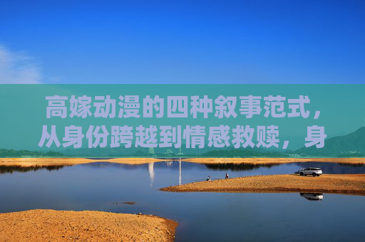 高嫁动漫的四种叙事范式,从身份跨越到情感救赎,身份跨越与情感救赎,高嫁动漫的四种叙事范式 高嫁动漫的四种叙事范式,从身份跨越到情感救赎,身份跨越与情感救赎,高嫁动漫的四种叙事范式