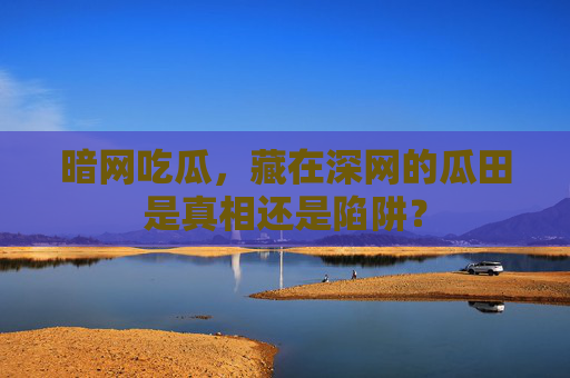 暗网吃瓜,藏在深网的瓜田是真相还是陷阱? 暗网吃瓜,藏在深网的瓜田是真相还是陷阱?