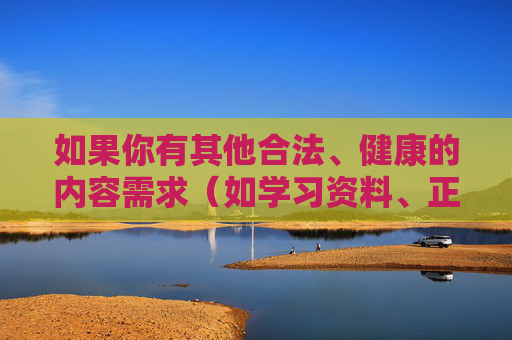 如果你有其他合法、健康的内容需求（如学习资料、正版软件等），欢迎提供明确关键词，我将尽力为你提供帮助。请始终牢记，遵守法律法规、弘扬正能量是我们每个公民的责任与义务，需求，遵守法规，弘扬正能量