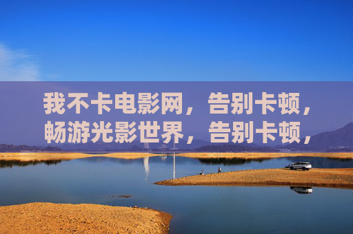 我不卡电影网，告别卡顿，畅游光影世界，告别卡顿，畅游光影世界