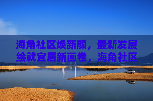 海角社区焕新颜,最新发展绘就宜居新画卷,海角社区焕新颜,最新发展绘就宜居新画卷 海角社区焕新颜,最新发展绘就宜居新画卷,海角社区焕新颜,最新发展绘就宜居新画卷