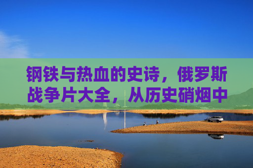 钢铁与热血的史诗,俄罗斯战争片大全,从历史硝烟中走来的英雄赞歌,钢铁与热血,俄罗斯战争英雄史诗 钢铁与热血的史诗,俄罗斯战争片大全,从历史硝烟中走来的英雄赞歌,钢铁与热血,俄罗斯战争英雄史诗