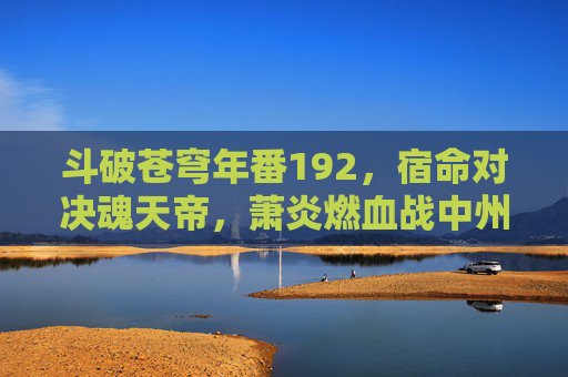 斗破苍穹年番192,宿命对决魂天帝,萧炎燃血战中州,斗破苍穹年番192,萧炎燃血战中州,宿命对决魂天帝 斗破苍穹年番192,宿命对决魂天帝,萧炎燃血战中州,斗破苍穹年番192,萧炎燃血战中州,宿命对决魂天帝