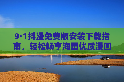 9·1抖漫免费版安装下载指南,轻松畅享海量优质漫画内容,9·1抖漫免费版安装下载指南 9·1抖漫免费版安装下载指南,轻松畅享海量优质漫画内容,9·1抖漫免费版安装下载指南