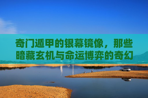 奇门遁甲的银幕镜像,那些暗藏玄机与命运博弈的奇幻电影 奇门遁甲的银幕镜像,那些暗藏玄机与命运博弈的奇幻电影