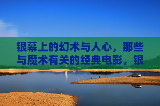 银幕上的幻术与人心，那些与魔术有关的经典电影，银幕幻术与人心，魔术经典电影的魅影
