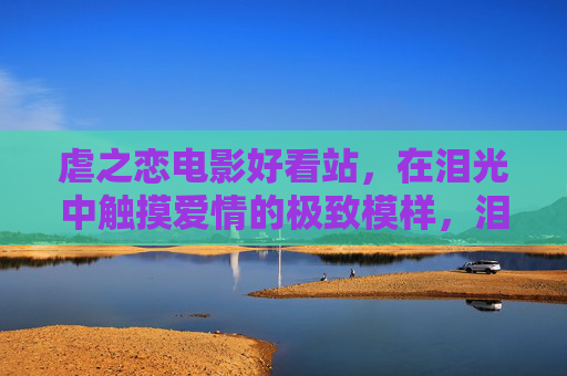 虐之恋电影好看站,在泪光中触摸爱情的极致模样,泪光里的虐恋,触摸爱情的极致模样 虐之恋电影好看站,在泪光中触摸爱情的极致模样,泪光里的虐恋,触摸爱情的极致模样