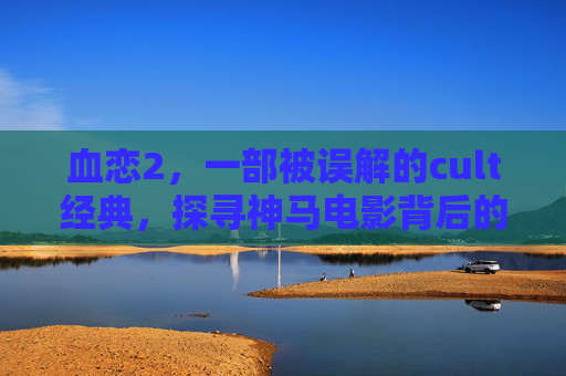血恋2,一部被误解的cult经典,探寻神马电影背后的真相,血恋2,被误解的cult经典背后的真相 血恋2,一部被误解的cult经典,探寻神马电影背后的真相,血恋2,被误解的cult经典背后的真相
