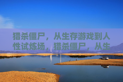 猎杀僵尸,从生存游戏到人性试炼场,猎杀僵尸,从生存游戏到人性试炼场 猎杀僵尸,从生存游戏到人性试炼场,猎杀僵尸,从生存游戏到人性试炼场