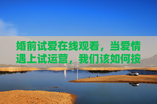 婚前试爱在线观看,当爱情遇上试运营,我们该如何按下播放键?婚前试爱,爱情试运营,如何按下播放键? 婚前试爱在线观看,当爱情遇上试运营,我们该如何按下播放键?婚前试爱,爱情试运营,如何按下播放键?