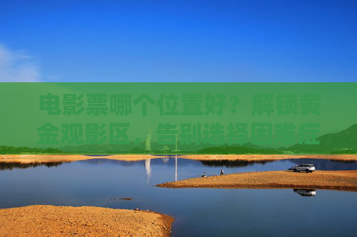 电影票哪个位置好?解锁黄金观影区,告别选择困难症 电影票哪个位置好?解锁黄金观影区,告别选择困难症