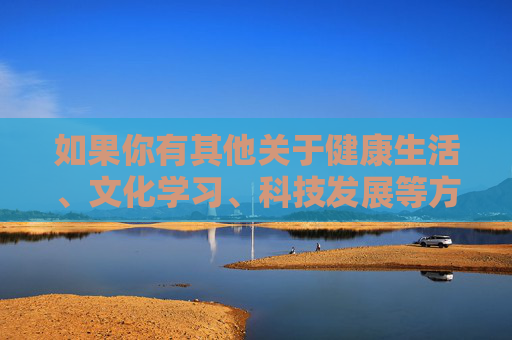 如果你有其他关于健康生活、文化学习、科技发展等方面的内容需求,我们将很乐意为你提供帮助。请务必遵守法律法规,自觉抵制不良信息,共同维护良好的网络生态,健康文化科技助前行,清朗网络生态同守护 如果你有其他关于健康生活、文化学习、科技发展等方面的内容需求,我们将很乐意为你提供帮助。请务必遵守法律法规,自觉抵制不良信息,共同维护良好的网络生态,健康文化科技助前行,清朗网络生态同守护